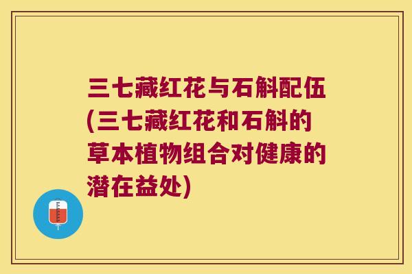 三七藏红花与石斛配伍(三七藏红花和石斛的草本植物组合对健康的潜在益处)