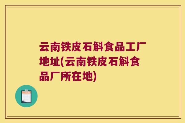 云南铁皮石斛食品工厂地址(云南铁皮石斛食品厂所在地)