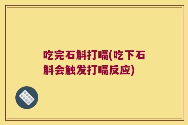 吃完石斛打嗝(吃下石斛会触发打嗝反应)