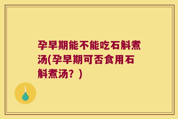 孕早期能不能吃石斛煮汤(孕早期可否食用石斛煮汤？)