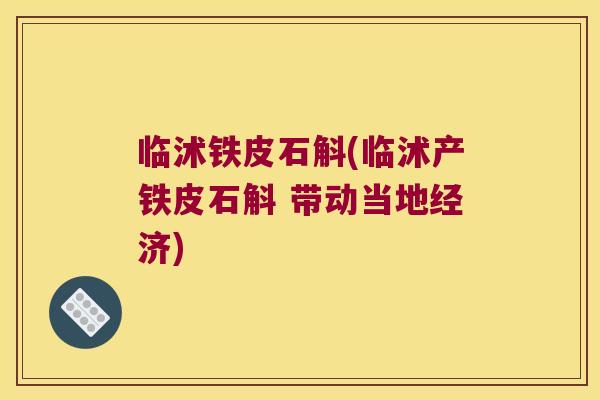临沭铁皮石斛(临沭产铁皮石斛 带动当地经济)