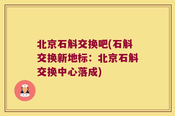 北京石斛交换吧(石斛交换新地标：北京石斛交换中心落成)
