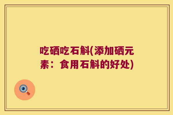 吃硒吃石斛(添加硒元素：食用石斛的好处)