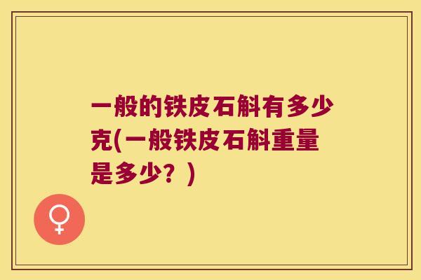 一般的铁皮石斛有多少克(一般铁皮石斛重量是多少？)