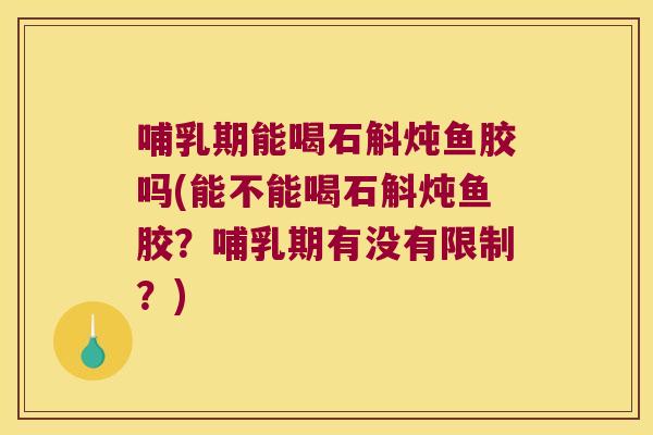 哺乳期能喝石斛炖鱼胶吗(能不能喝石斛炖鱼胶？哺乳期有没有限制？)