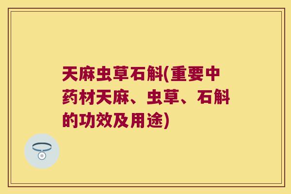 天麻虫草石斛(重要中药材天麻、虫草、石斛的功效及用途)