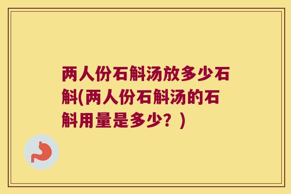 两人份石斛汤放多少石斛(两人份石斛汤的石斛用量是多少？)