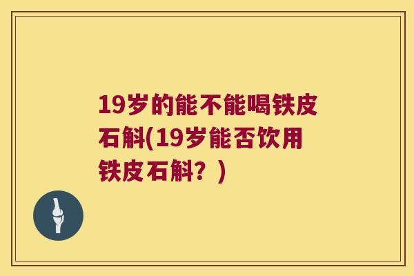 19岁的能不能喝铁皮石斛(19岁能否饮用铁皮石斛？)