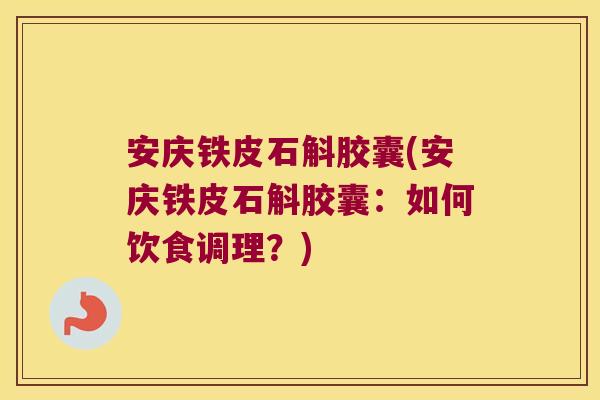 安庆铁皮石斛胶囊(安庆铁皮石斛胶囊：如何饮食调理？)