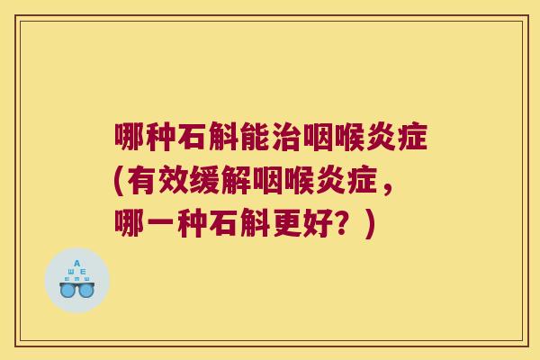 哪种石斛能治咽喉炎症(有效缓解咽喉炎症，哪一种石斛更好？)