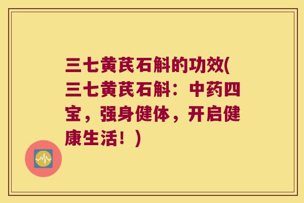 三七黄芪石斛的功效(三七黄芪石斛：中药四宝，强身健体，开启健康生活！)