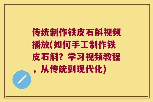 传统制作铁皮石斛视频播放(如何手工制作铁皮石斛？学习视频教程，从传统到现代化)