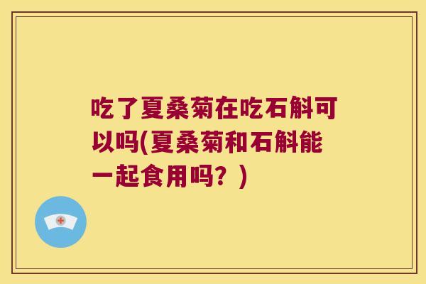吃了夏桑菊在吃石斛可以吗(夏桑菊和石斛能一起食用吗？)