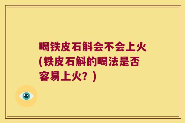 喝铁皮石斛会不会上火(铁皮石斛的喝法是否容易上火？)
