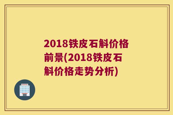 2018铁皮石斛价格前景(2018铁皮石斛价格走势分析) 2018铁皮石斛价格前景(2018铁皮石斛价格走势分析)