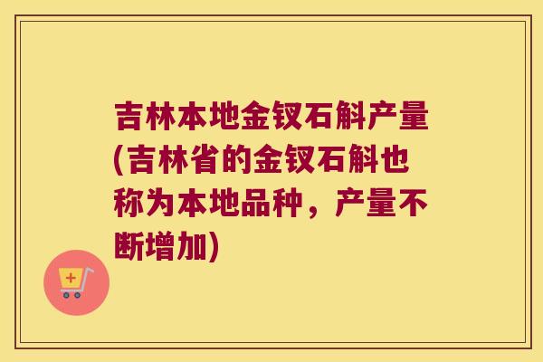吉林本地金钗石斛产量(吉林省的金钗石斛也称为本地品种，产量不断增加)
