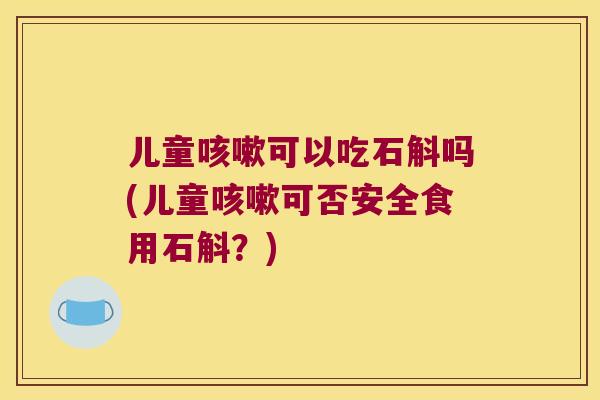儿童咳嗽可以吃石斛吗(儿童咳嗽可否安全食用石斛？)