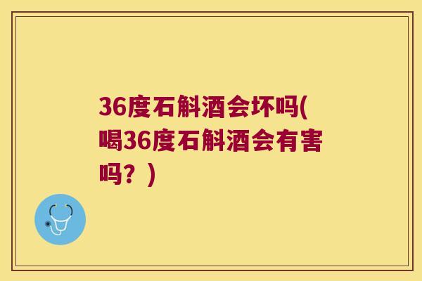 36度石斛酒会坏吗(喝36度石斛酒会有害吗？)
