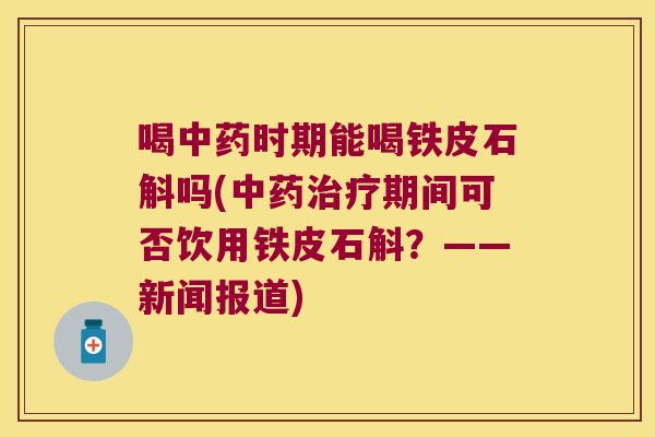 喝中药时期能喝铁皮石斛吗(中药治疗期间可否饮用铁皮石斛？——新闻报道)