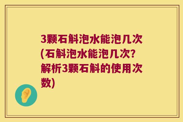 3颗石斛泡水能泡几次(石斛泡水能泡几次？解析3颗石斛的使用次数)