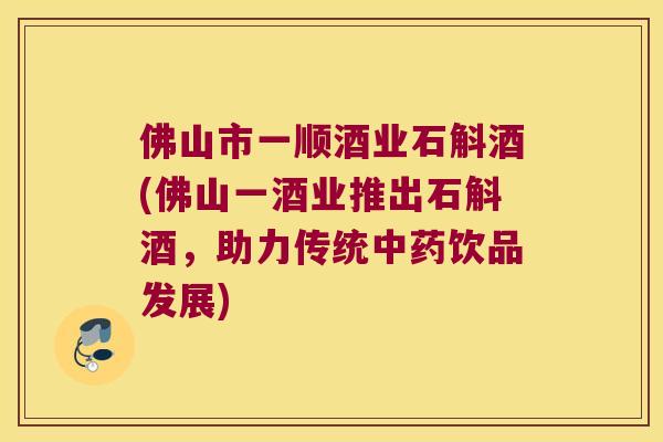 佛山市一顺酒业石斛酒(佛山一酒业推出石斛酒，助力传统中药饮品发展)