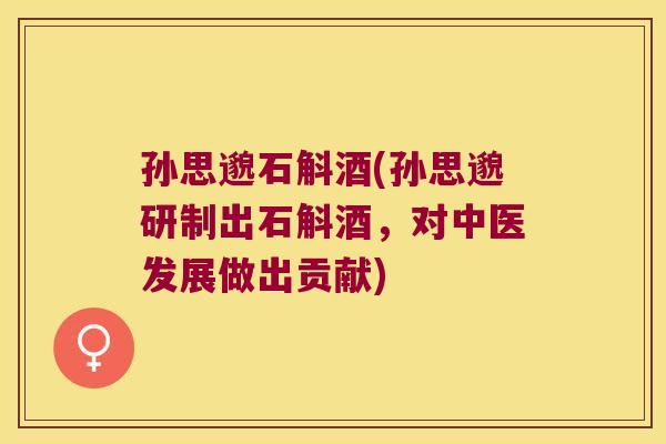 孙思邈石斛酒(孙思邈研制出石斛酒，对中医发展做出贡献)