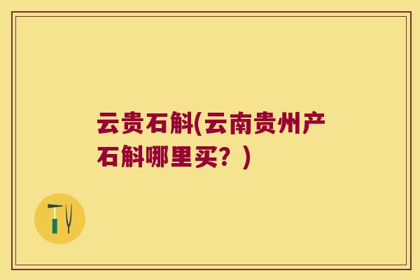 云贵石斛(云南贵州产石斛哪里买？)
