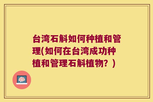 台湾石斛如何种植和管理(如何在台湾成功种植和管理石斛植物？)