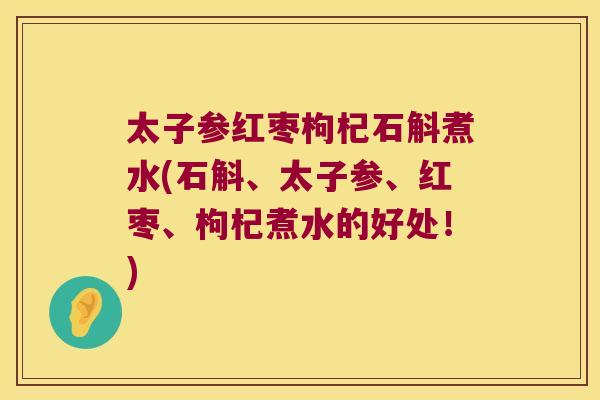 太子参红枣枸杞石斛煮水(石斛、太子参、红枣、枸杞煮水的好处！)