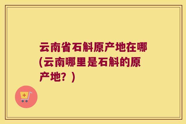 云南省石斛原产地在哪(云南哪里是石斛的原产地？)
