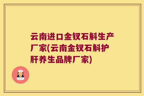 云南进口金钗石斛生产厂家(云南金钗石斛护肝养生品牌厂家)