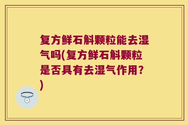 复方鲜石斛颗粒能去湿气吗(复方鲜石斛颗粒是否具有去湿气作用?) 复方鲜石斛颗粒能去湿气吗(复方鲜石斛颗粒是否具有去湿气作用?)