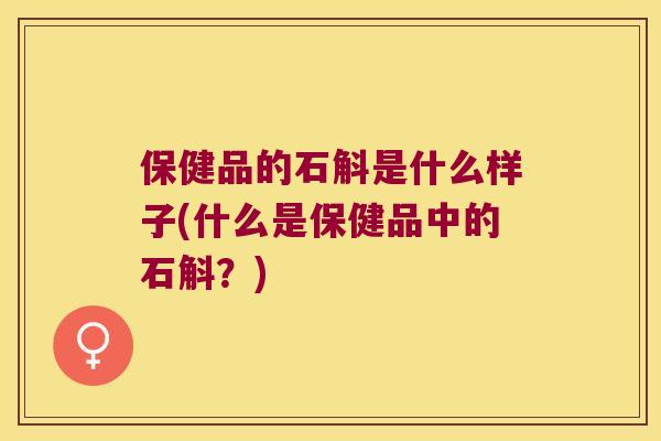 保健品的石斛是什么样子(什么是保健品中的石斛？)