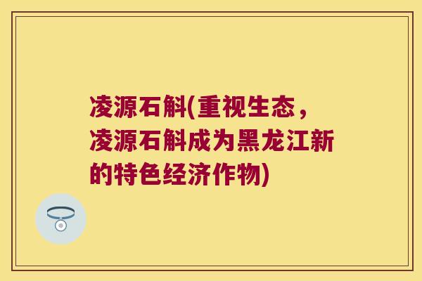 凌源石斛(重视生态,凌源石斛成为黑龙江新的特色经济作物) 凌源石斛(重视生态,凌源石斛成为黑龙江新的特色经济作物)