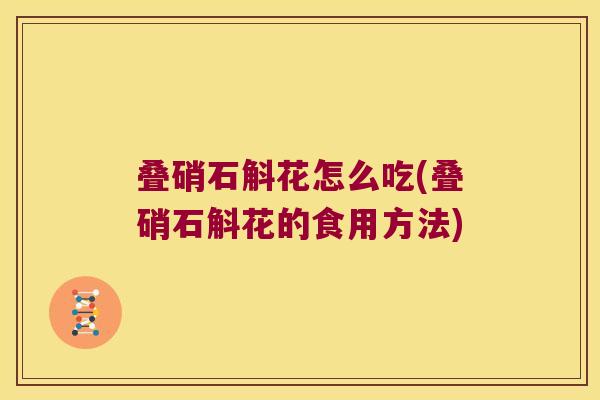 叠硝石斛花怎么吃(叠硝石斛花的食用方法)