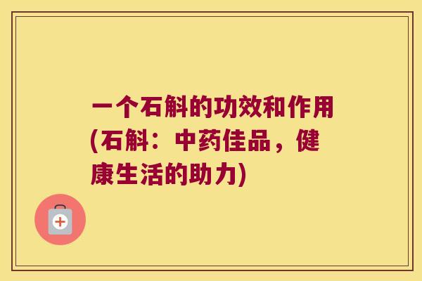 一个石斛的功效和作用(石斛：佳品，健康生活的助力)