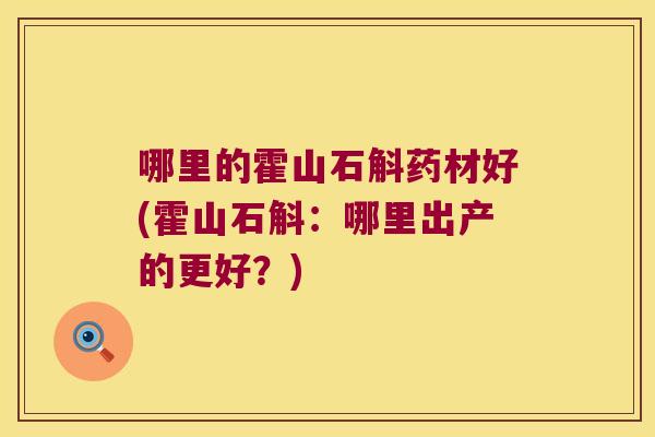 哪里的霍山石斛药材好(霍山石斛：哪里出产的更好？)