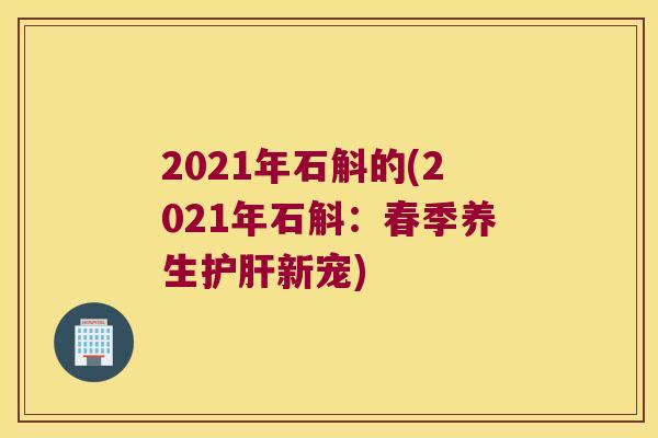 2021年石斛的(2021年石斛：春季养生新宠)
