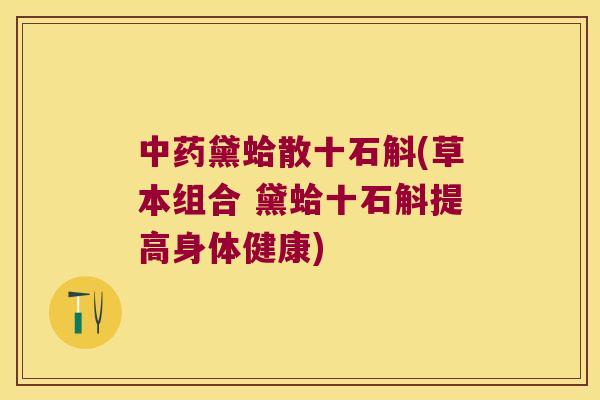 黛蛤散十石斛(草本组合 黛蛤十石斛提高身体健康)