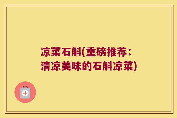 凉菜石斛(重磅推荐：清凉美味的石斛凉菜)