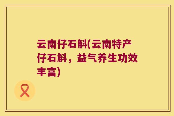 云南仔石斛(云南特产仔石斛，益气养生功效丰富)