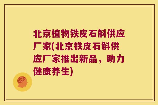北京植物铁皮石斛供应厂家(北京铁皮石斛供应厂家推出新品，助力健康养生)