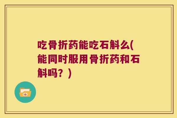 吃骨折药能吃石斛么(能同时服用骨折药和石斛吗？)