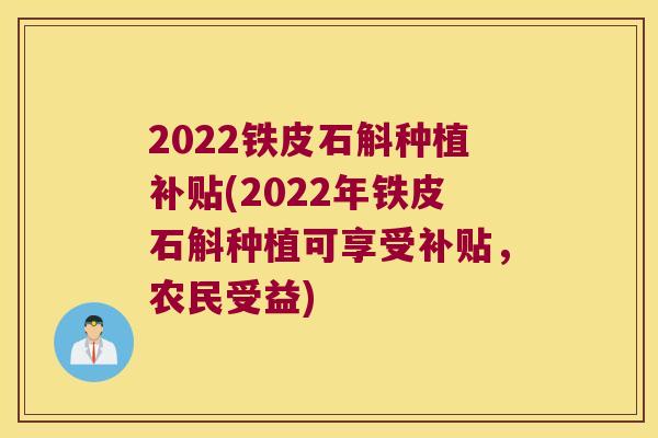 2022铁皮石斛种植补贴(2022年铁皮石斛种植可享受补贴，农民受益)