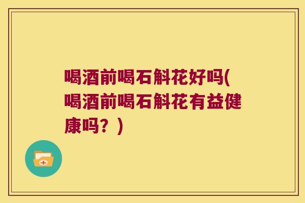 喝酒前喝石斛花好吗(喝酒前喝石斛花有益健康吗？)