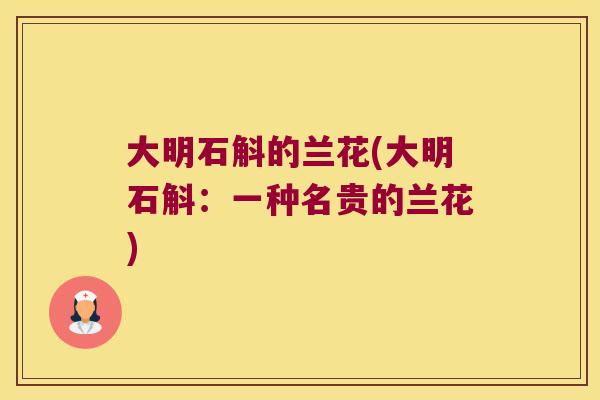 大明石斛的兰花(大明石斛：一种名贵的兰花)