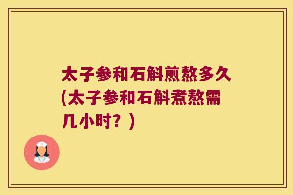 太子参和石斛煎熬多久(太子参和石斛煮熬需几小时？)