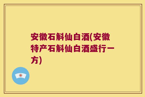 安徽石斛仙白酒(安徽特产石斛仙白酒盛行一方)