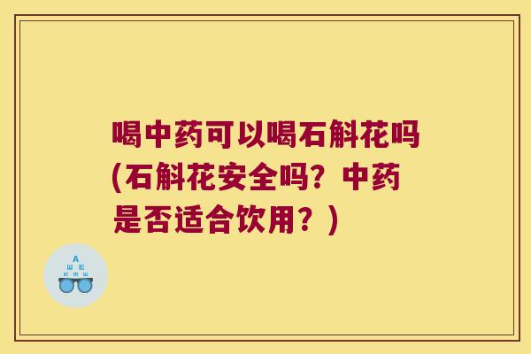 喝可以喝石斛花吗(石斛花安全吗？是否适合饮用？)