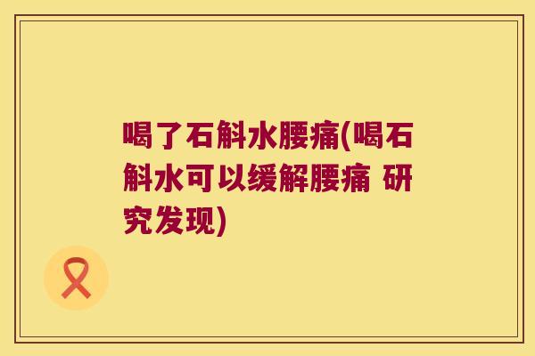喝了石斛水腰痛(喝石斛水可以缓解腰痛 研究发现)